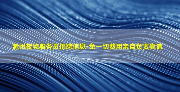 滁州夜场服务员招聘信息-免一切费用亲自负责靠谱