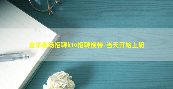 金华夜场招聘ktv招聘模特-当天开始上班